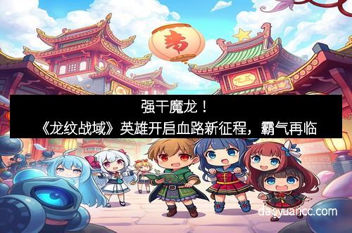 强干魔龙!《龙纹战域》英雄开启血路新征程,霸气再临
